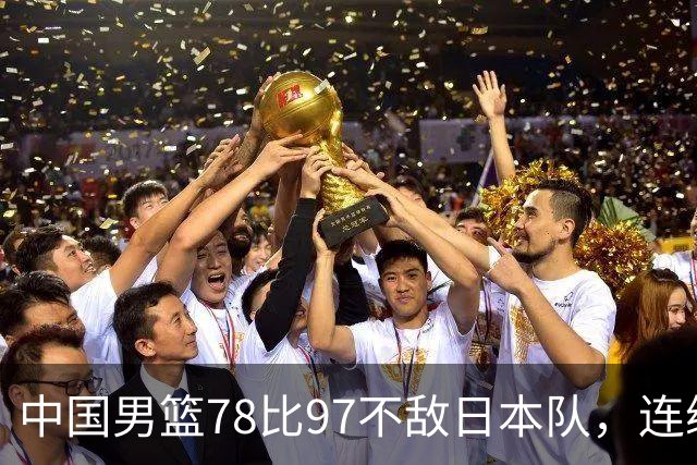 中国男篮78比97不敌日本队，连续两届无缘亚运会决赛